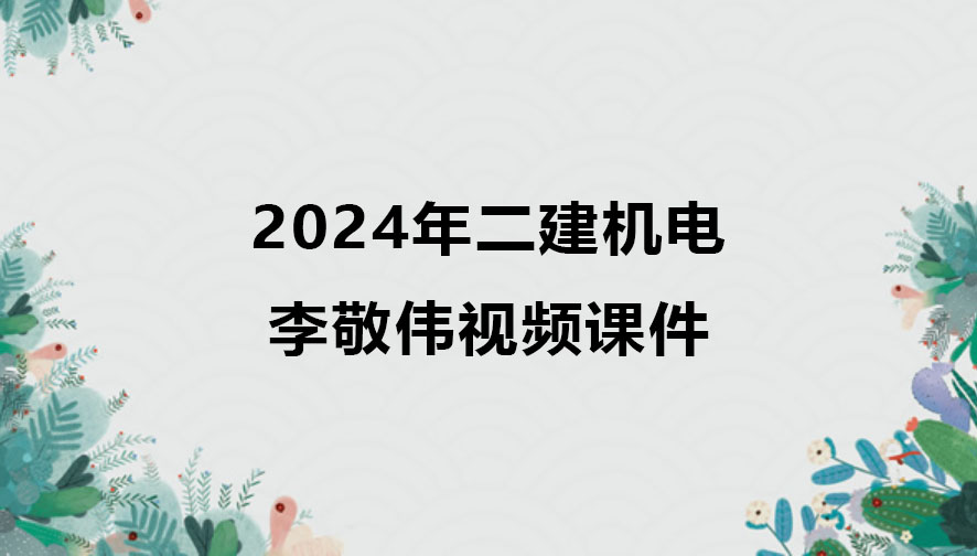 2024年二建机电实务李敬伟视频课件（精讲+习题+冲刺）