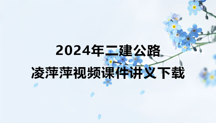 2024年二建公路实务凌萍萍视频课件讲义下载（精讲+习题+冲刺）