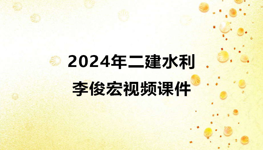 李俊宏2024年二建水利新教材视频课件百度云下载