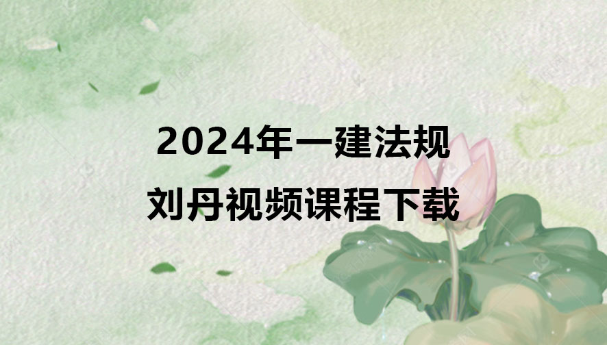 2024年一建法规刘丹视频课程下载（精讲+习题+冲刺）