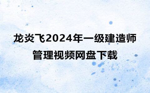 龙炎飞2024年一级建造师管理视频网盘下载（精讲+习题+冲刺）