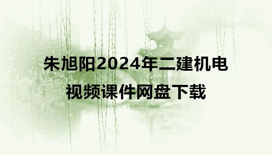 朱旭阳2024年二建机电考试最新视频课件网盘下载