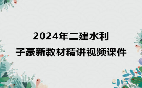 2024年二建水利实务子豪新教材精讲视频课件下载