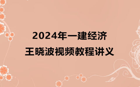 2024年王晓波一建经济视频教程（精讲+习题+冲刺）