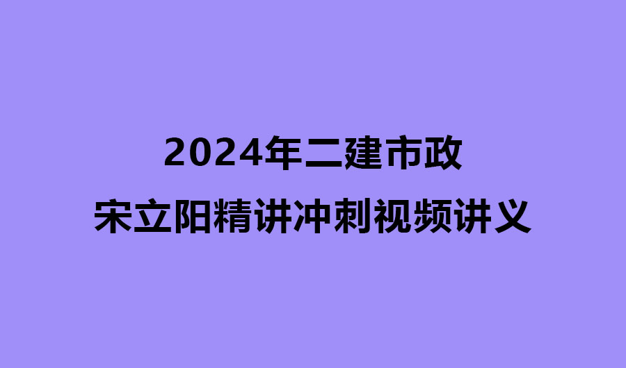 宋立阳2024年二建市政精讲冲刺视频讲义下载