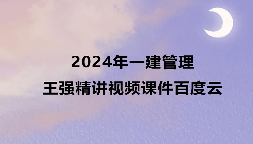 王强2024年一建管理视频下载（一级建造师精讲视频课件百度云）
