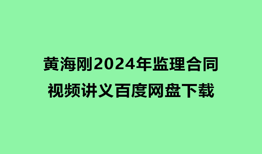 黄海刚2024年监理合同视频讲义百度网盘下载