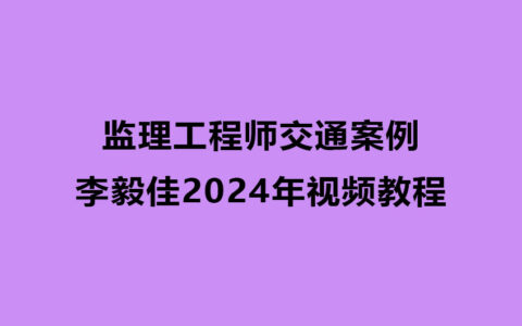 李毅佳2024年监理工程师交通案例视频教程百度云