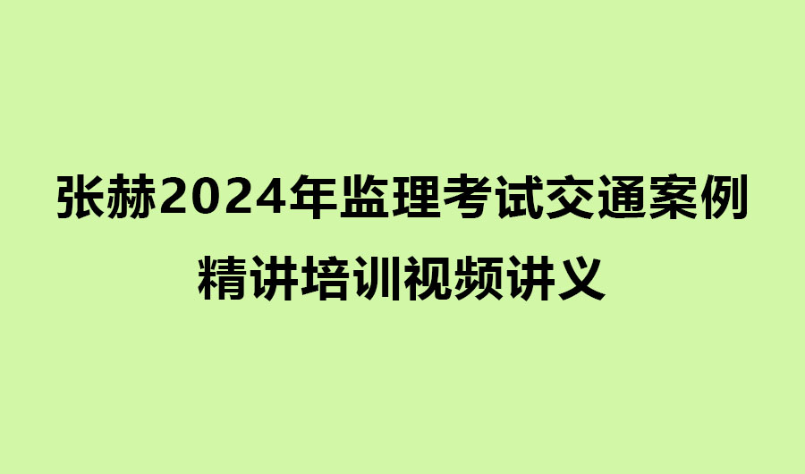 张赫2024年监理考试交通案例精讲培训视频讲义（推荐）