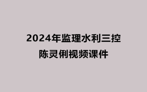 2024年监理水利三控视频讲义-陈灵俐监理工程师视频课件