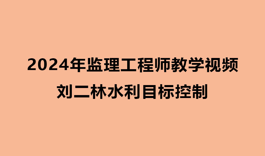刘二林水利目标控制2024年监理教学视频网盘下载