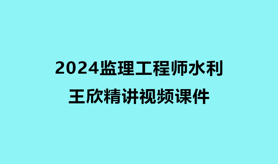 王欣监理水利2024年精讲视频课件下载完整版