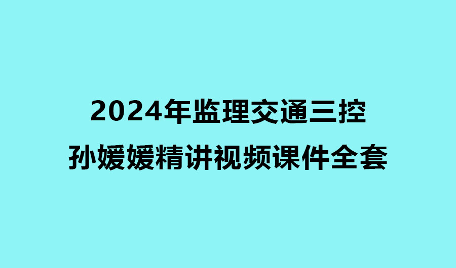 2024年监理交通三控孙媛媛零基础精讲视频课件全套