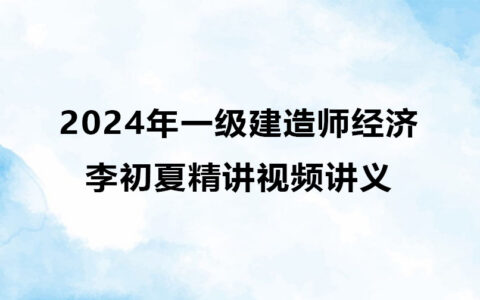 李初夏2024年一级建造师精讲视频（一建经济视频讲义网盘下载）