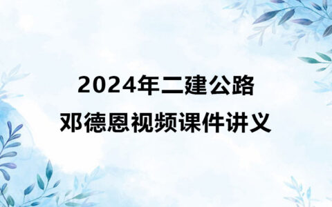 邓德恩2024年二建视频课件讲义（二建公路全套视频）