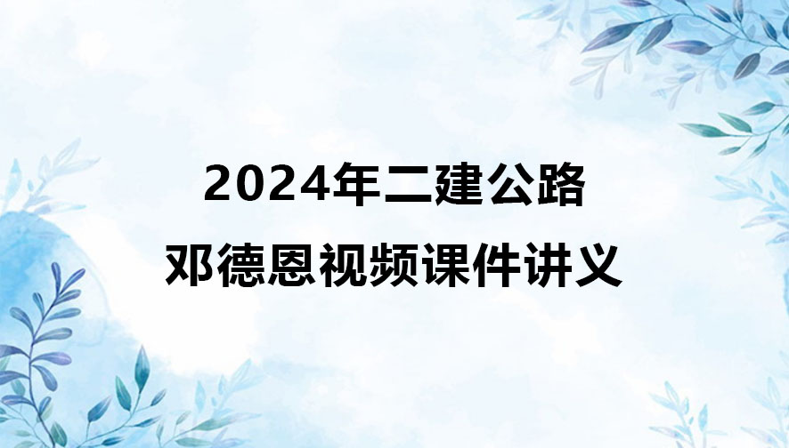 邓德恩2024年二建视频课件讲义（二建公路全套视频）