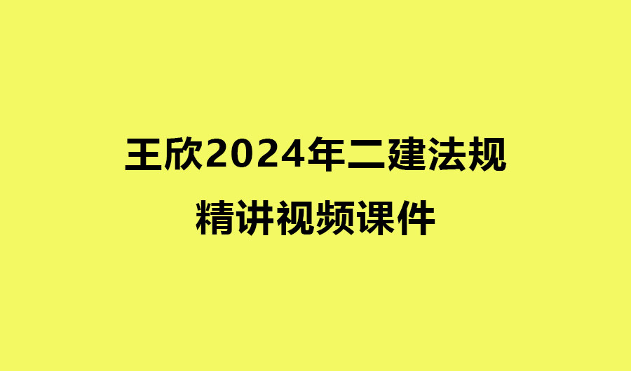 王欣2024年二建法规精讲视频课件下载百度云