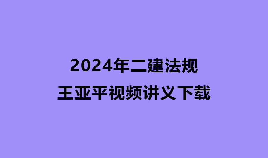 2024年二建法规王亚平教学视频网盘下载