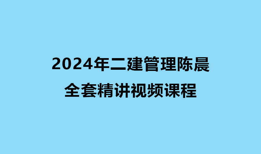 陈晨2024年二建管理全套精讲视频课程（二级建造师视频课件）