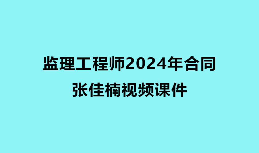 张佳楠监理工程师2024年合同视频百度云分享