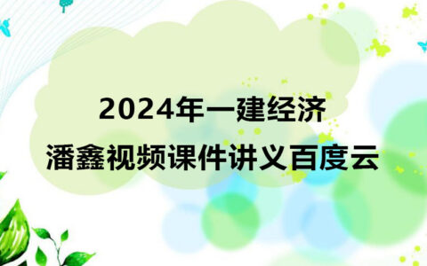 潘鑫2024年一建经济视频下载（精讲班视频课件讲义百度云）