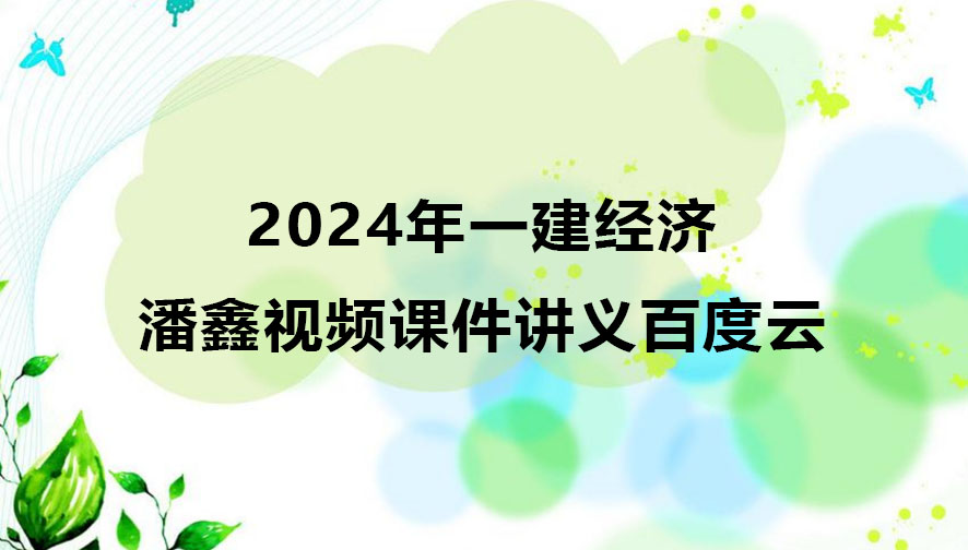 潘鑫2024年一建经济视频下载（精讲班视频课件讲义百度云）