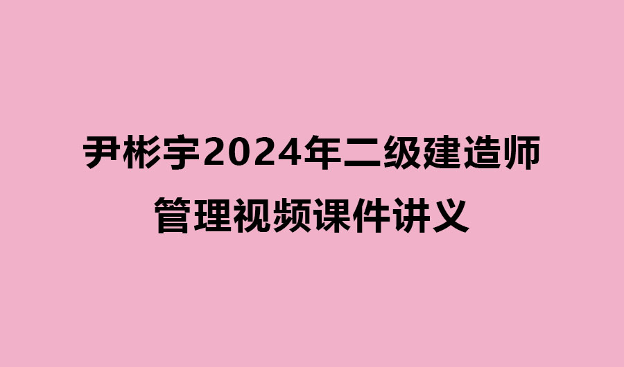 尹彬宇2024年二级建造师管理视频课件讲义