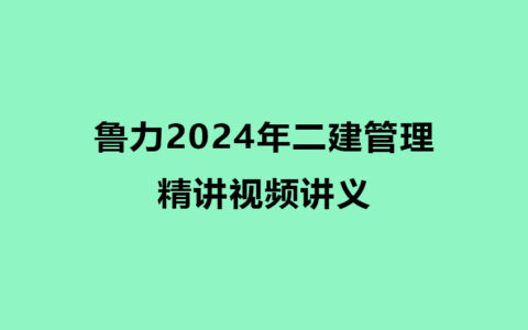 鲁力2024年二建管理精讲视频讲义全集百度云