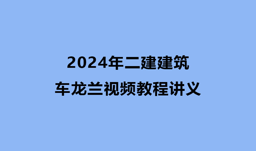 车龙兰2024年二建建筑视频教程讲义下载（精讲+视频+冲刺）