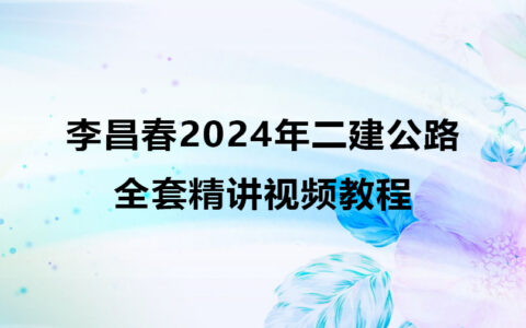 李昌春2024年二建公路全套精讲视频教程百度云