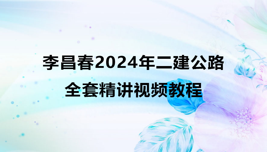 李昌春2024年二建公路全套精讲视频教程百度云