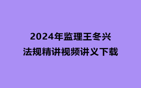 王冬兴2024年监理法规精讲视频讲义下载（监理工程师视频完整版）