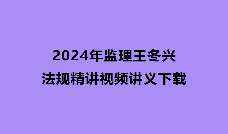 王冬兴2024年监理法规精讲视频讲义下载（监理工程师视频完整版）