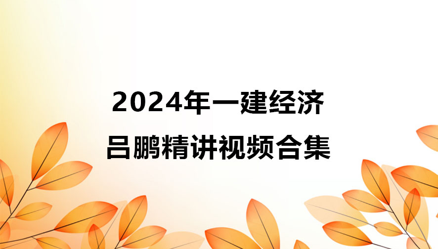 吕鹏2024年一建经济精讲视频合集（一级建造师视频课件讲义）