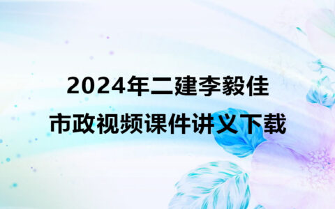 2024年二建李毅佳市政视频课件讲义下载（二建市政全套视频）