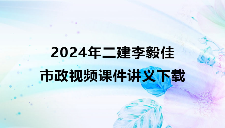 2024年二建李毅佳市政视频课件讲义下载（二建市政全套视频）