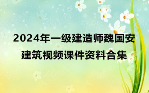 2024年一级建造师魏国安建筑视频课件讲义（一建建筑视频资料合集）