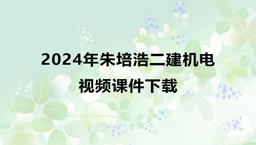 2024年朱培浩二建机电考试视频课件下载（精讲+习题+冲刺）