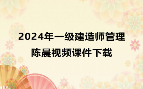 一级建造师陈晨管理视频课件下载2024年（一建管理视频合集）