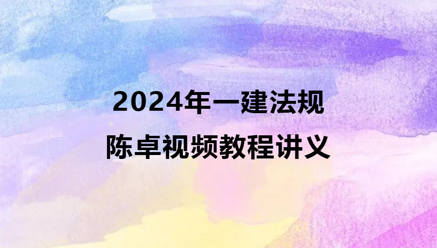 2024年一建法规陈卓视频教程（一建法规视频讲义）