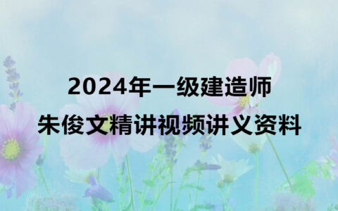朱俊文2024年一级建造师精讲视频（一建管理视频讲义资料网盘下载）