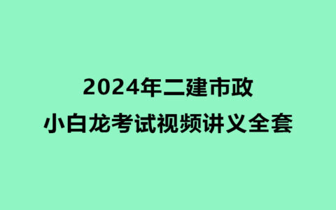 2024年二建市政小白龙考试视频讲义全套（精讲+习题+冲刺）
