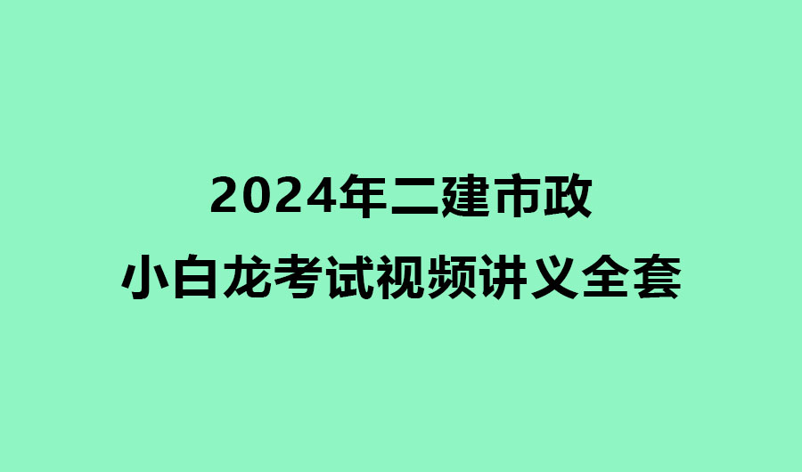 2024年二建市政小白龙考试视频讲义全套（精讲+习题+冲刺）