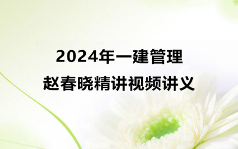 2024年赵春晓一建管理精讲视频讲义（一级建造师视频课件全套）