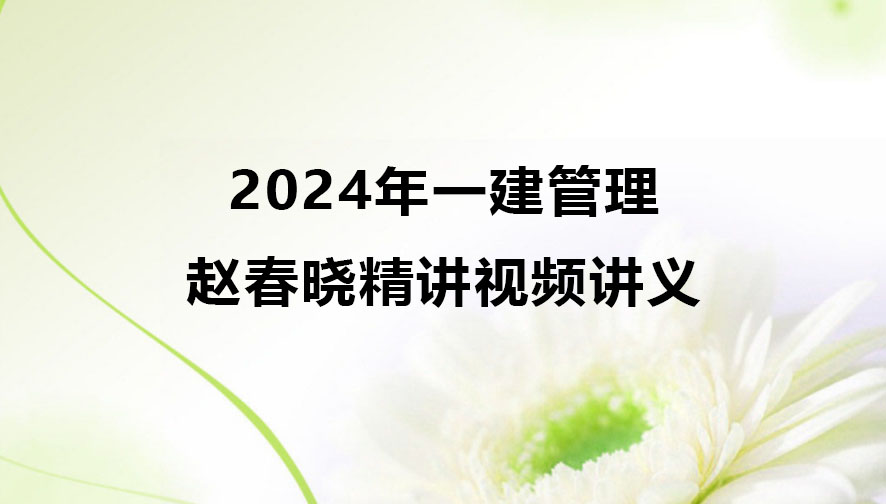 2024年赵春晓一建管理精讲视频讲义（一级建造师视频课件全套）