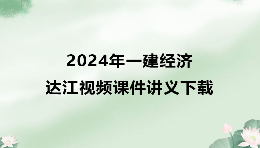 2024年一建达江视频教程百度云（一建经济视频课件讲义）