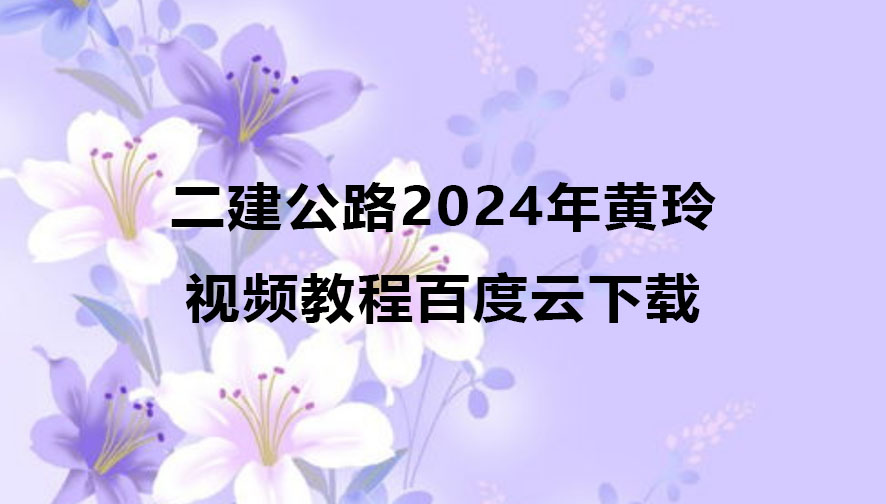 二建公路2024年黄玲视频教程百度云下载（精讲班全集）