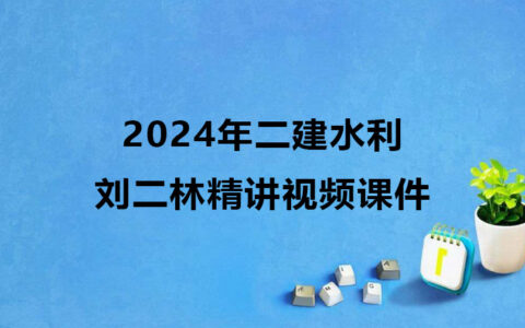 二建水利2024年刘二林精讲视频课件下载（新教材完整版）