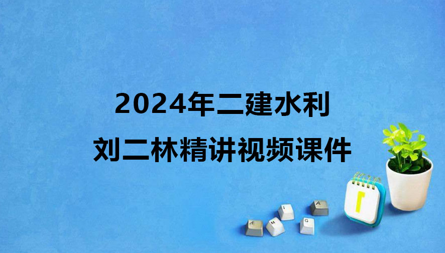 二建水利2024年刘二林精讲视频课件下载（新教材完整版）