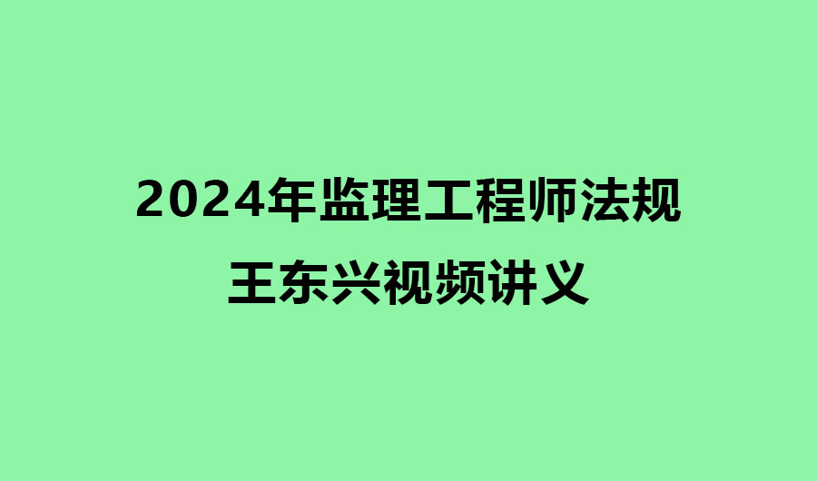 王东兴2024年监理法规视频讲义（监理工程师视频课件）